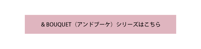 & BOUQUET（アンドブーケ）シリーズはこちら
