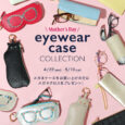 ＼Mother's Day／eyewear case COLLECTION 4/22 wed - 5/10 sun メガネケースをお買い上げの方にメガネクロスをプレゼント！