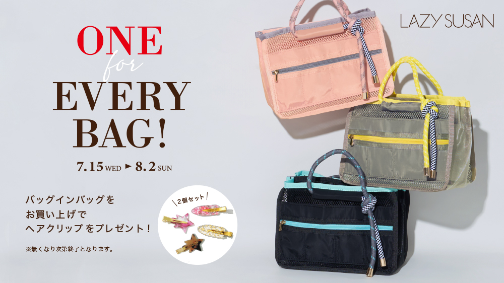 ONE for EVERY BAG! 7.15 WED ＞ 8.2 SUN バッグインバッグをお買い上げでヘアクリップをプレゼント！ ※無くなり次第終了となります。